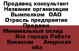 Продавец-консультант › Название организации ­ Вымпелком, ОАО › Отрасль предприятия ­ Продажи › Минимальный оклад ­ 20 000 - Все города Работа » Вакансии   . Амурская обл.